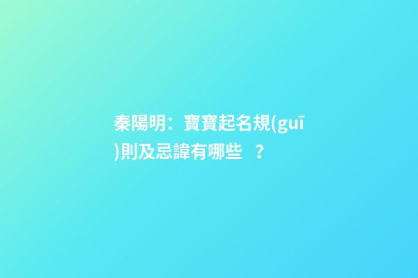 秦陽明：寶寶起名規(guī)則及忌諱有哪些？